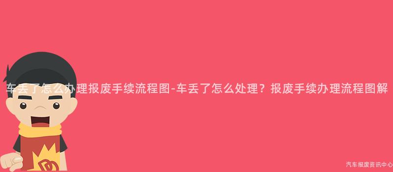 车丢了怎么办理报废手续流程图-车丢了怎么处理？报废手续办理流程图解