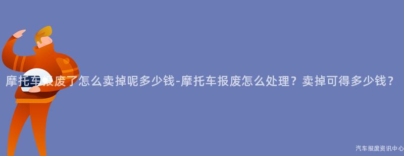 摩托车报废了怎么卖掉呢多少钱-摩托车报废怎么处理？卖掉可得多少钱？