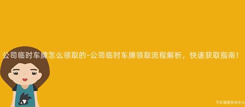 公司临时车牌怎么领取的-公司临时车牌领取流程解析，快速获取指南！