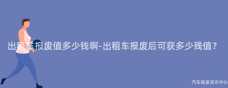 出租车报废值多少钱啊-出租车报废后可获多少残值？