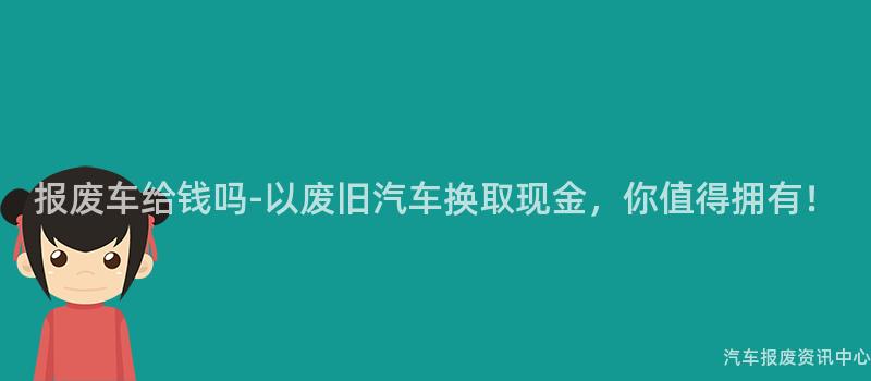 报废车给钱吗-以废旧汽车换取现金，你值得拥有！
