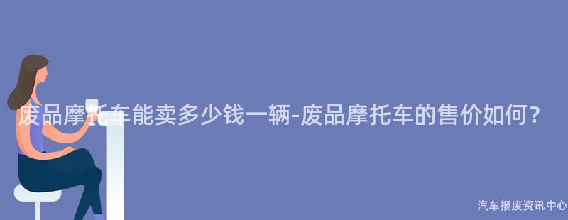 废品摩托车能卖多少钱一辆-废品摩托车的售价如何？