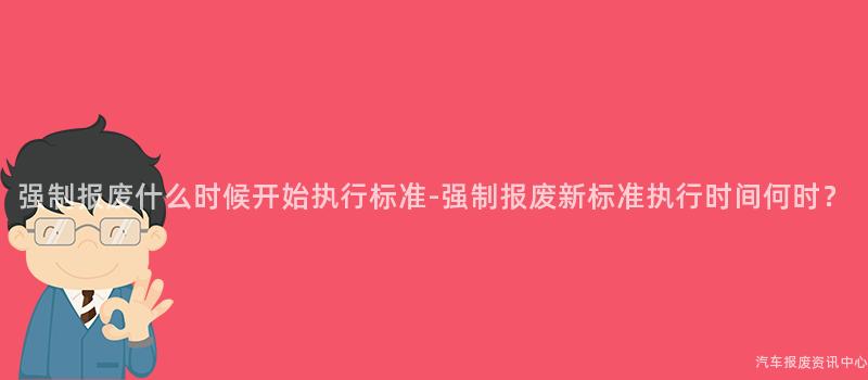 强制报废什么时候开始执行标准-强制报废新标准执行时间何时？