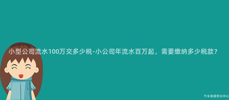 小型公司流水100万交多少税-小公司年流水百万起，需要缴纳多少税款？