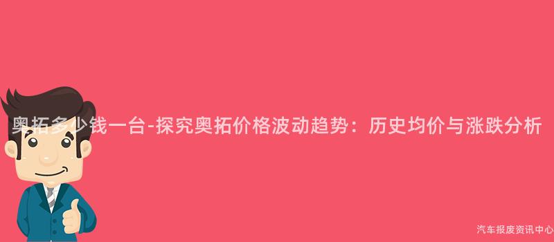 奥拓多少钱一台-探究奥拓价格波动趋势：历史均价与涨跌分析