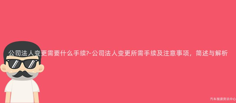 公司法人变更需要什么手续?-公司法人变更所需手续及注意事项，简述与解析