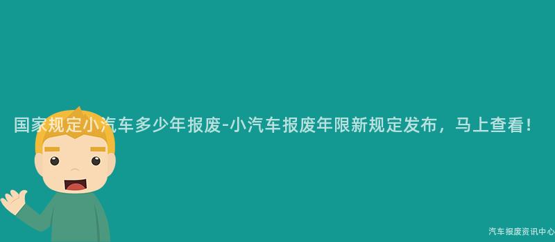 国家规定小汽车多少年报废-小汽车报废年限新规定发布，马上查看！