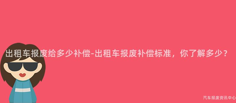 出租车报废给多少补偿-出租车报废补偿标准，你了解多少？