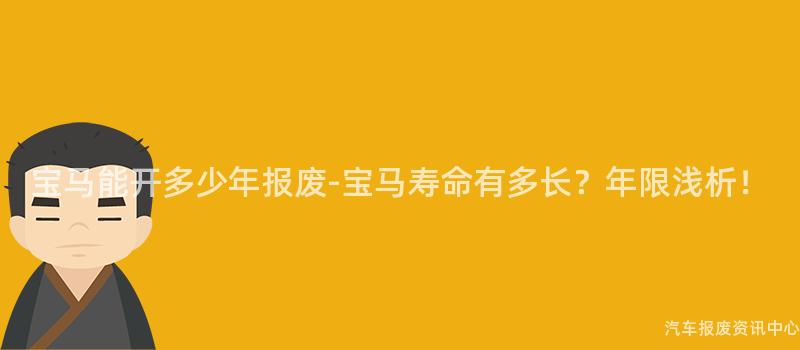 宝马能开多少年报废-宝马寿命有多长？年限浅析！