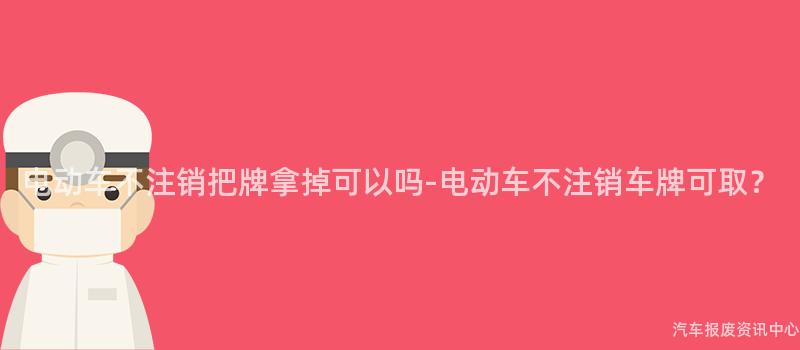 电动车不注销把牌拿掉可以吗-电动车不注销车牌可取？