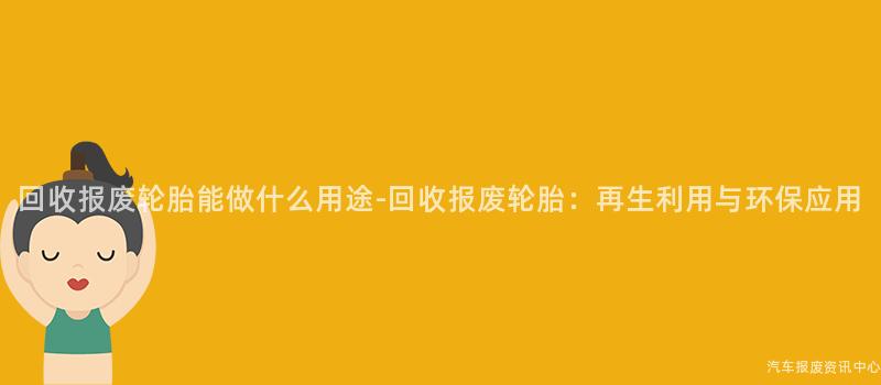 回收报废轮胎能做什么用途-回收报废轮胎：再生利用与环保应用