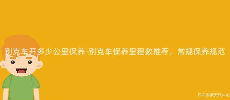 别克车开多少公里保养-别克车保养里程数推荐，常规保养规范