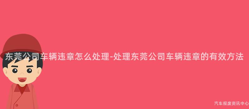 东莞公司车辆违章怎么处理-处理东莞公司车辆违章的有效方法
