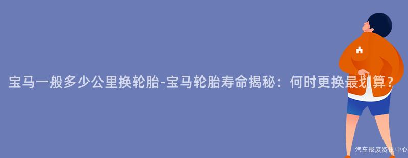 宝马一般多少公里换轮胎-宝马轮胎寿命揭秘：何时更换最划算？