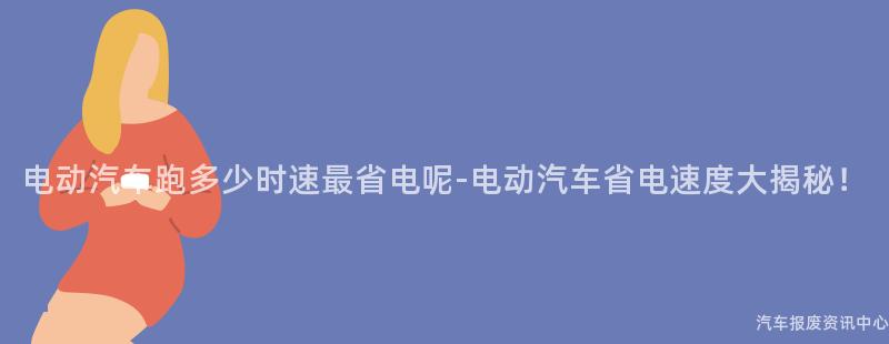 电动汽车跑多少时速最省电呢-电动汽车省电速度大揭秘！