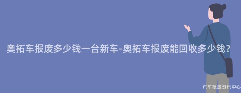 奥拓车报废多少钱一台新车-奥拓车报废能回收多少钱？