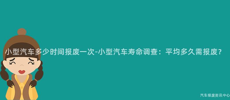 小型汽车多少时间报废一次-小型汽车寿命调查：平均多久需报废？