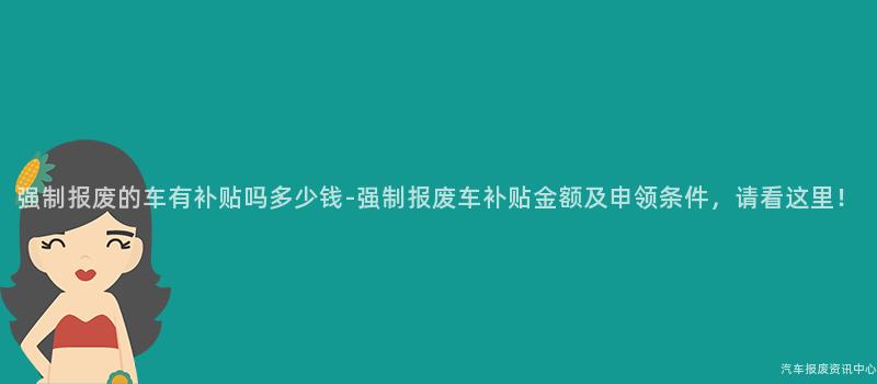 强制报废的车有补贴吗多少钱-强制报废车补贴金额及申领条件，请看这里！