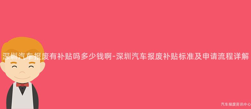 深圳汽车报废有补贴吗多少钱啊-深圳汽车报废补贴标准及申请流程详解