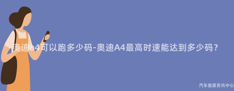 奥迪a4可以跑多少码-奥迪A4最高时速能达到多少码？