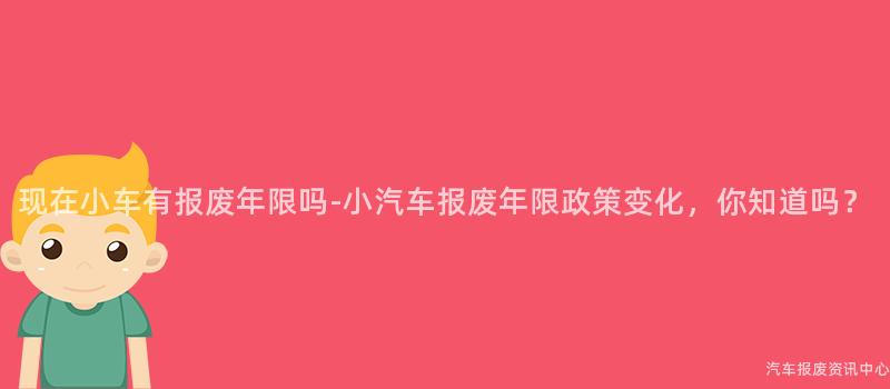 现在小车有报废年限吗-小汽车报废年限政策变化，你知道吗？