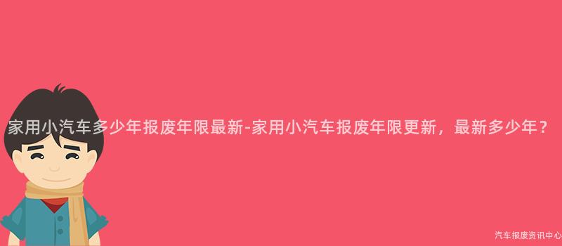 家用小汽车多少年报废年限最新-家用小汽车报废年限更新，最新多少年？