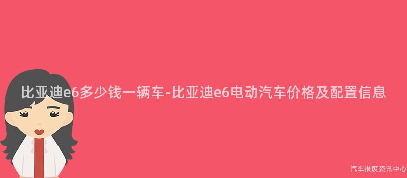 比亚迪e6多少钱一辆车-比亚迪e6电动汽车价格及配置信息
