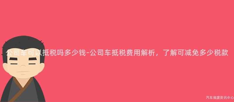 公司车可以抵税吗多少钱-公司车抵税费用解析，了解可减免多少税款