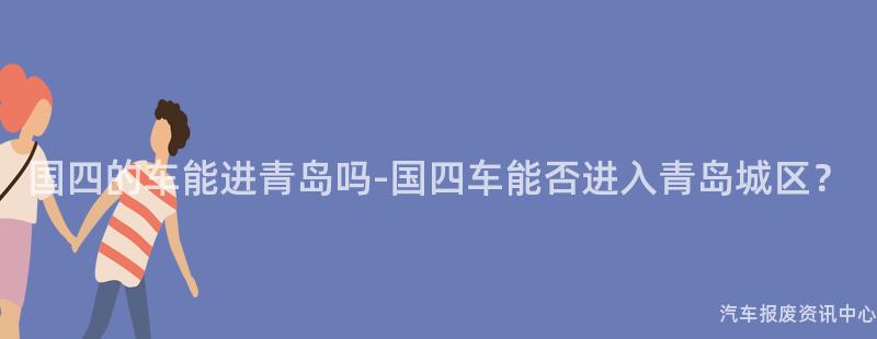 国四的车能进青岛吗-国四车能否进入青岛城区？