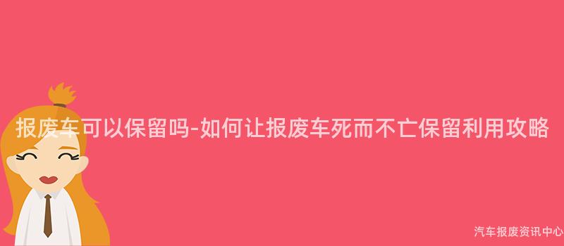 报废车可以保留吗-如何让报废车死而不亡保留利用攻略
