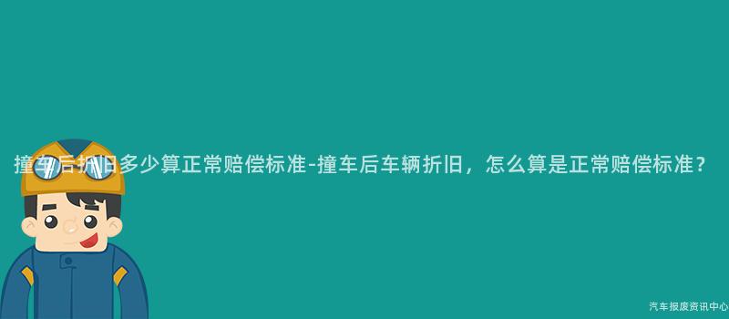 撞车后折旧多少算正常赔偿标准-撞车后车辆折旧，怎么算是正常赔偿标准？