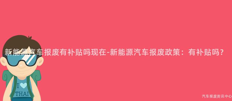 新能源汽车报废有补贴吗现在-新能源汽车报废政策：有补贴吗？