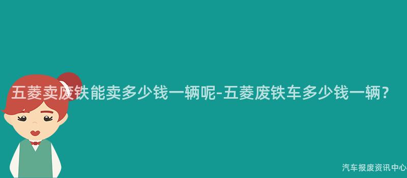 五菱卖废铁能卖多少钱一辆呢-五菱废铁车多少钱一辆？