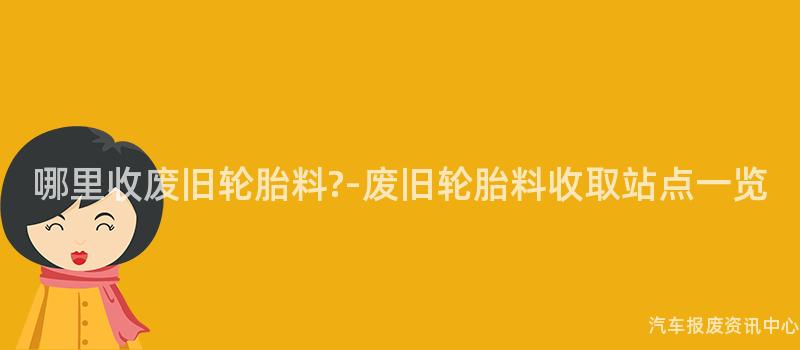 哪里收废旧轮胎料?-废旧轮胎料收取站点一览