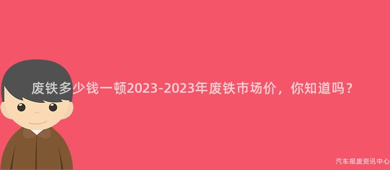废铁多少钱一顿2023-2023年废铁市场价，你知道吗？