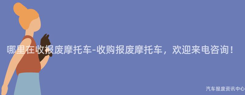 哪里在收报废摩托车-收购报废摩托车，欢迎来电咨询！