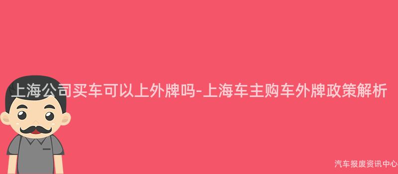 上海公司买车可以上外牌吗-上海车主购车外牌政策解析