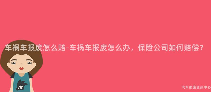 车祸车报废怎么赔-车祸车报废怎么办，保险公司如何赔偿？