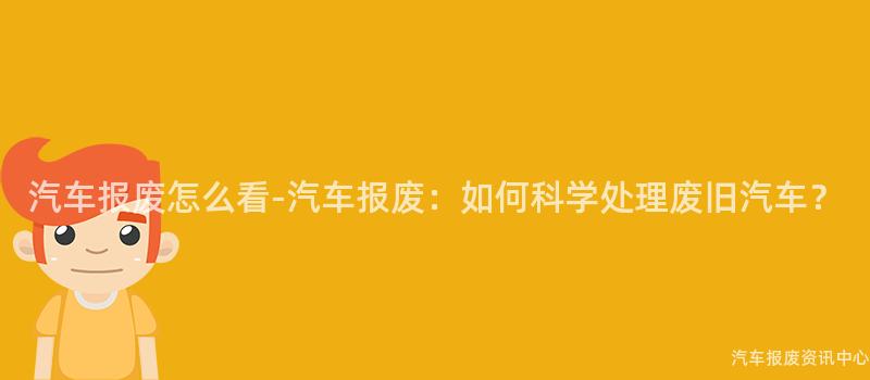汽车报废怎么看-汽车报废：如何科学处理废旧汽车？
