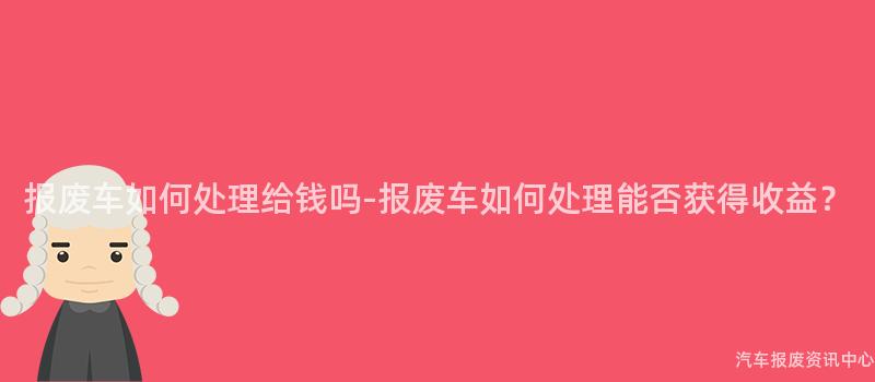 报废车如何处理给钱吗-报废车如何处理能否获得收益？