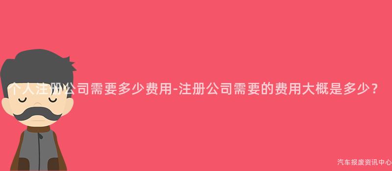 个人注册公司需要多少费用-注册公司需要的费用大概是多少？