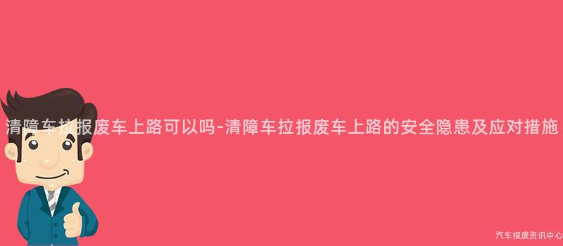 清障车拉报废车上路可以吗-清障车拉报废车上路的安全隐患及应对措施