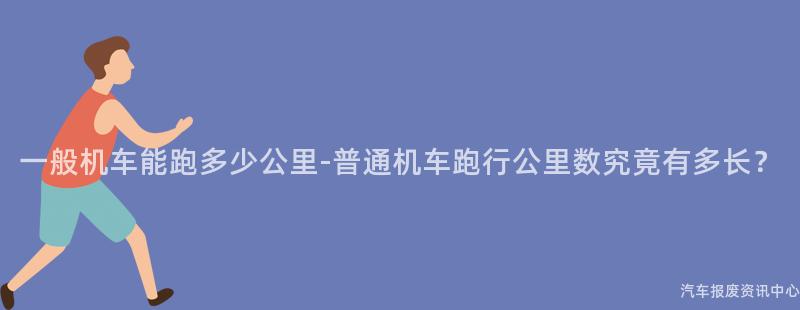 一般机车能跑多少公里-普通机车跑行公里数究竟有多长？
