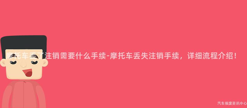 摩托车丢了注销需要什么手续-摩托车丢失注销手续，详细流程介绍！