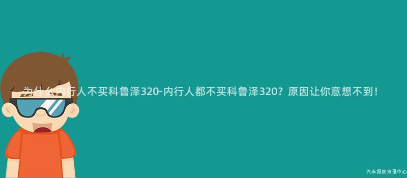 为什么内行人不买科鲁泽320-内行人都不买科鲁泽320？原因让你意想不到！