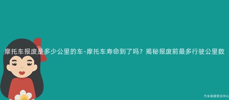 摩托车报废是多少公里的车-摩托车寿命到了吗？揭秘报废前最多行驶公里数
