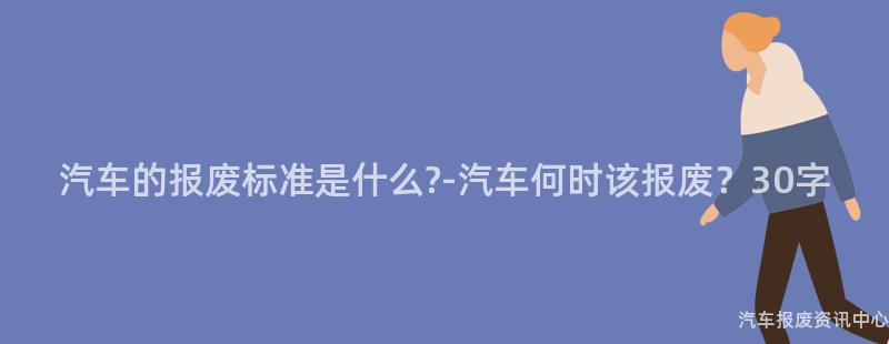 汽车的报废标准是什么?-汽车何时该报废？30字