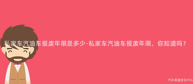 私家车汽油车报废年限是多少-私家车汽油车报废年限，你知道吗？