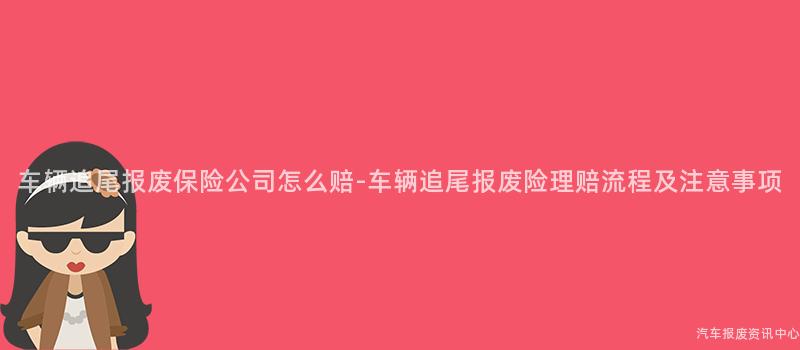 车辆追尾报废保险公司怎么赔-车辆追尾报废险理赔流程及注意事项