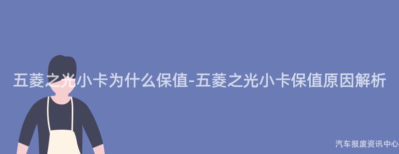 五菱之光小卡为什么保值-五菱之光小卡保值原因解析